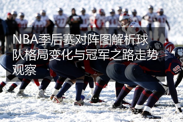 NBA季后赛对阵图解析球队格局变化与冠军之路走势观察