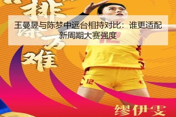 王曼昱与陈梦中远台相持对比：谁更适配新周期大赛强度